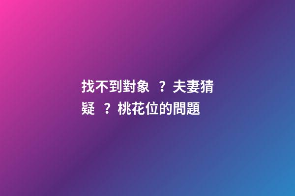 找不到對象？夫妻猜疑？桃花位的問題